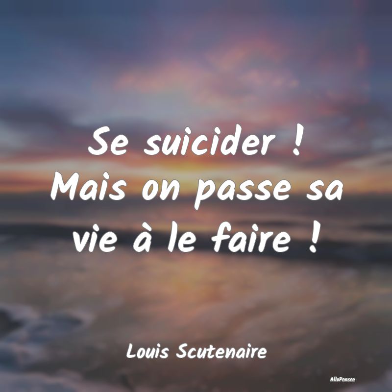 Se suicider ! Mais on passe sa vie à le faire !...