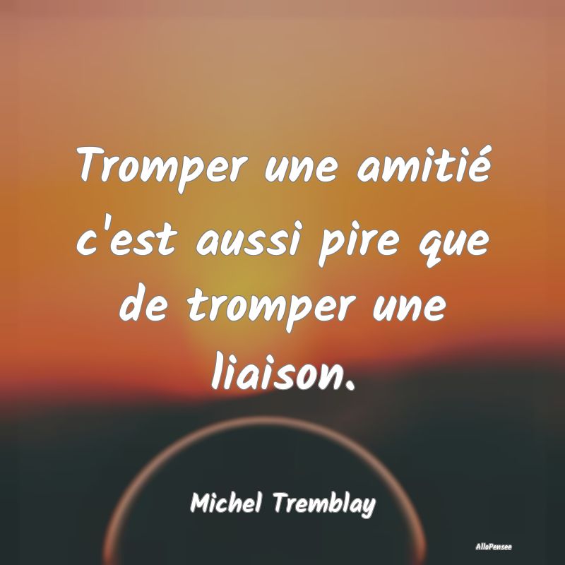 Tromper une amitié c'est aussi pire que de trompe...