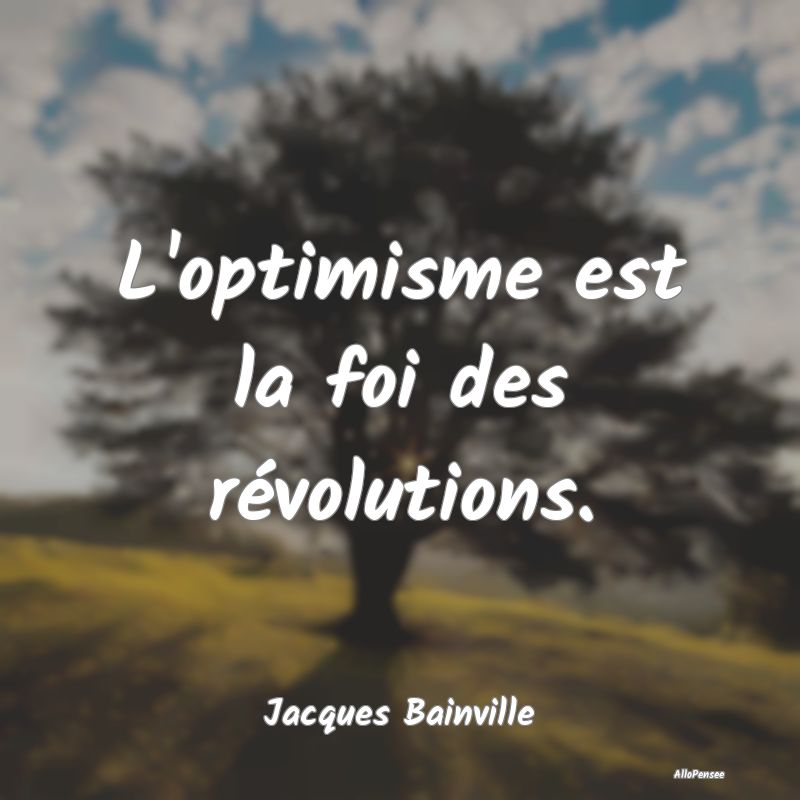 L'optimisme est la foi des révolutions....