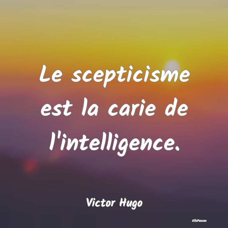 Le scepticisme est la carie de l'intelligence....