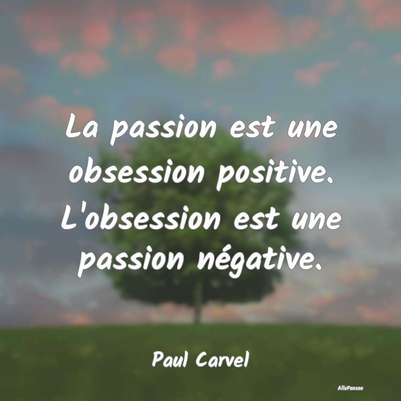 La passion est une obsession positive. L'obsession...