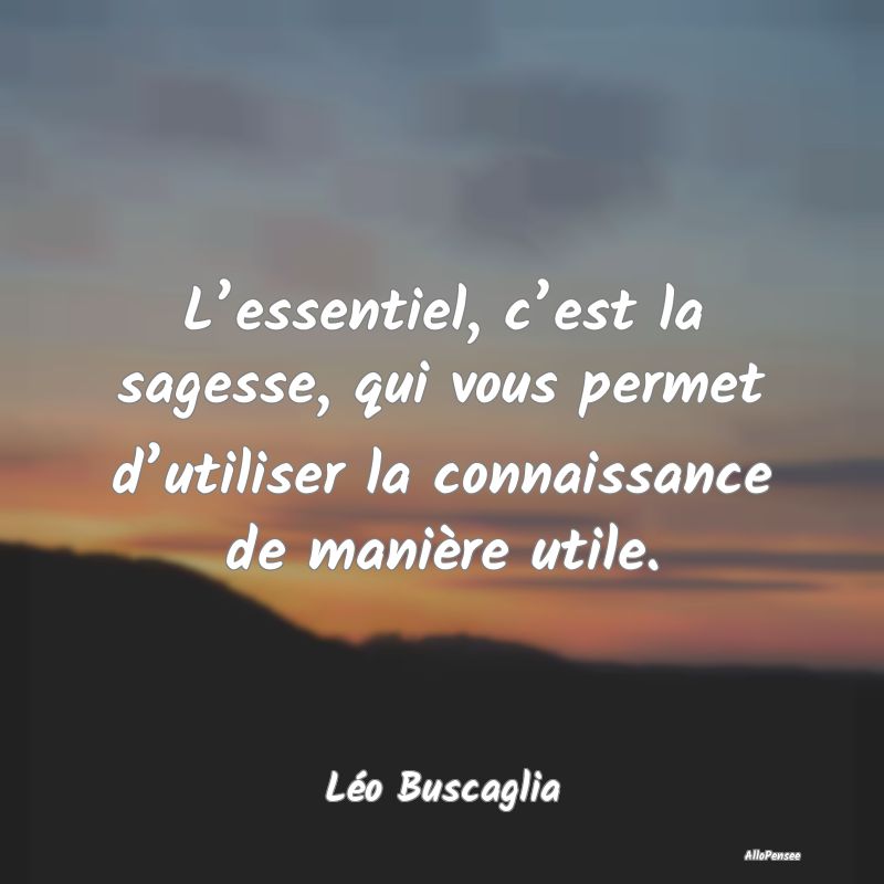 L’essentiel, c’est la sagesse, qui vous permet...