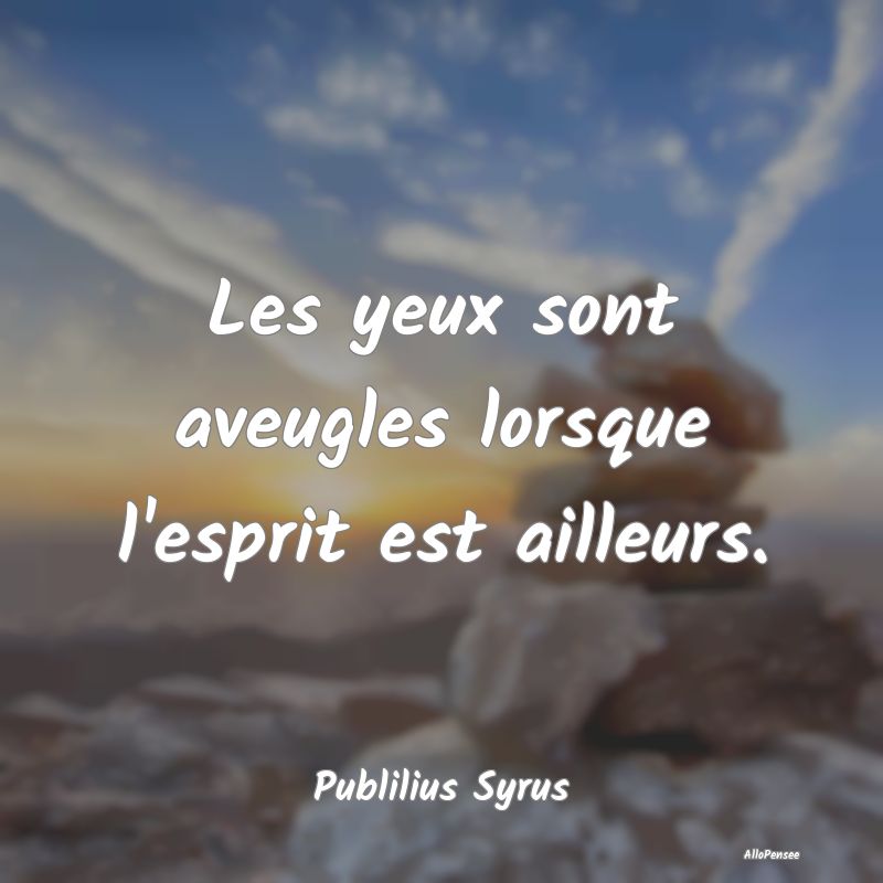 Les yeux sont aveugles lorsque l'esprit est ailleu...