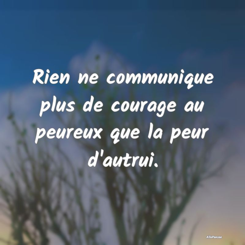 Rien ne communique plus de courage au peureux que ...