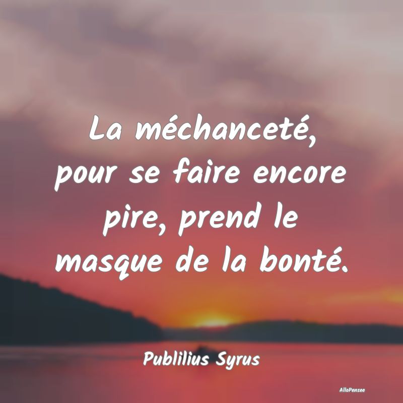 La méchanceté, pour se faire encore pire, prend ...