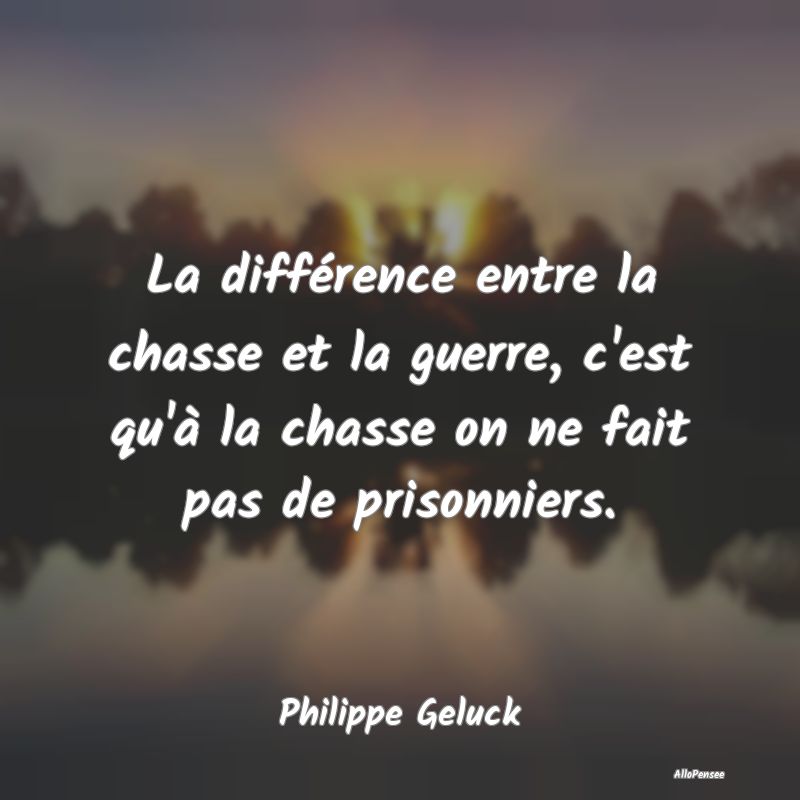 La différence entre la chasse et la guerre, c'est...