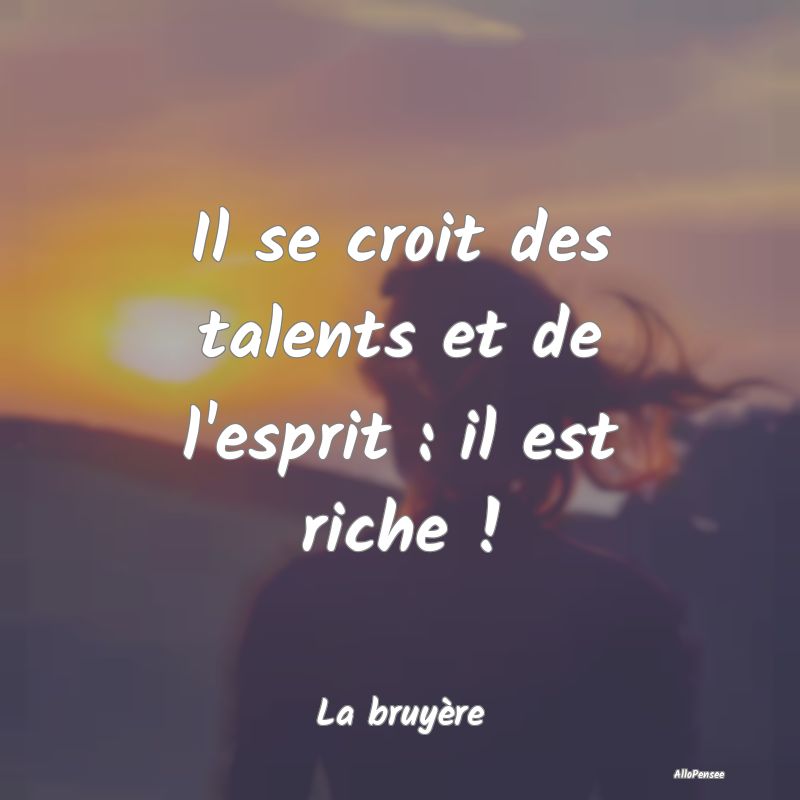 Il se croit des talents et de l'esprit : il est ri...