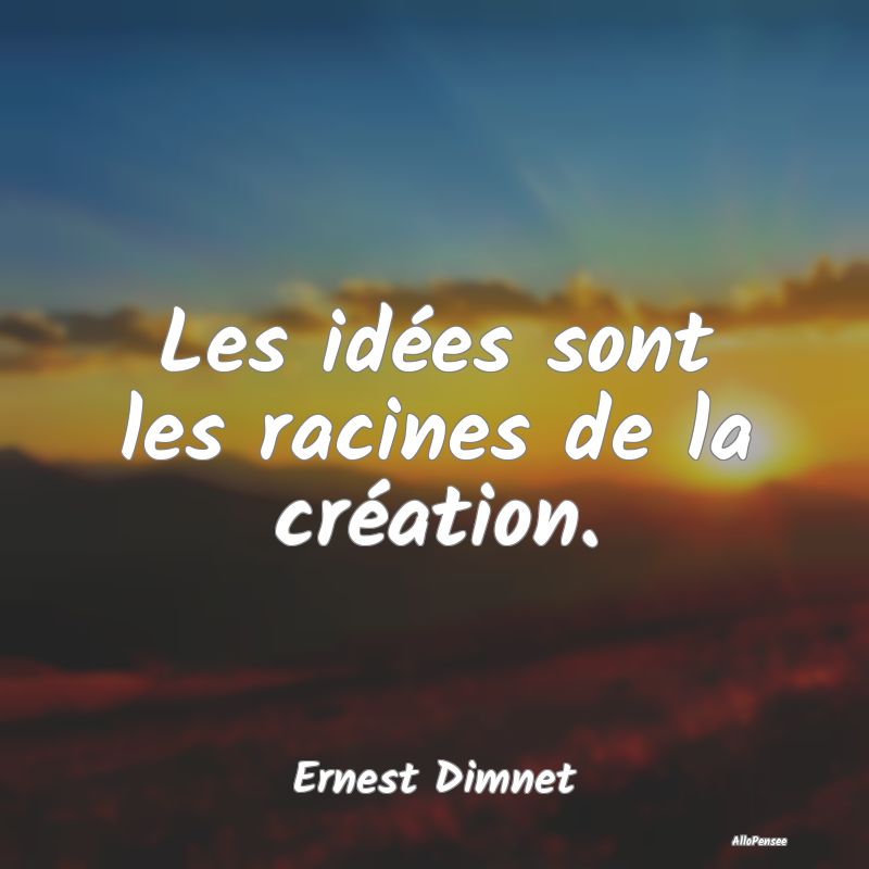 Citation Idées - Les idées sont les racines de la création....