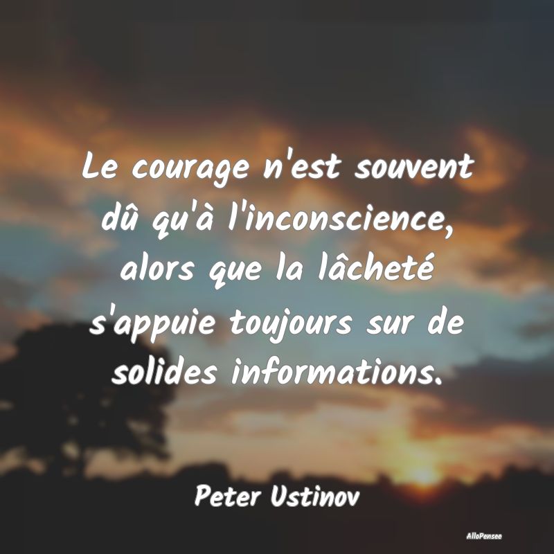 Le courage n'est souvent dû qu'à l'inconscience,...
