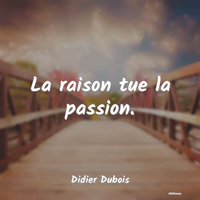 La raison tue la passion....