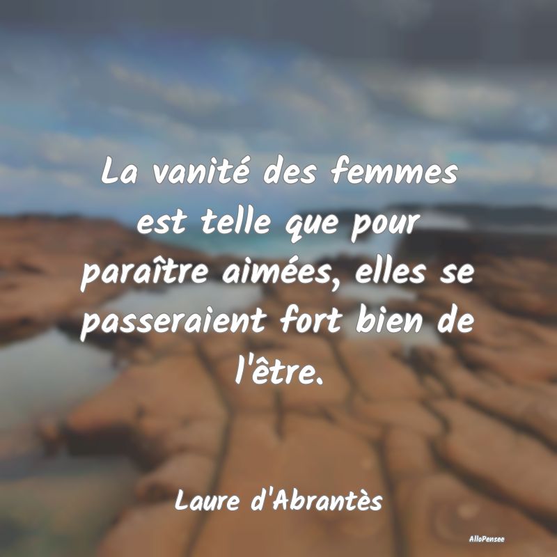 La vanité des femmes est telle que pour paraître...