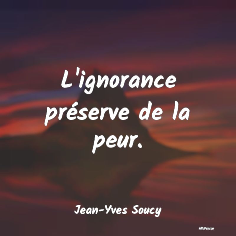 L'ignorance préserve de la peur....