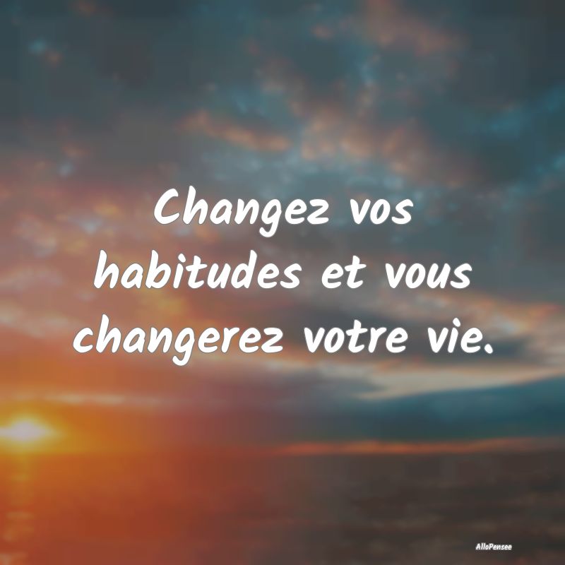 Changez vos habitudes et vous changerez votre vie....