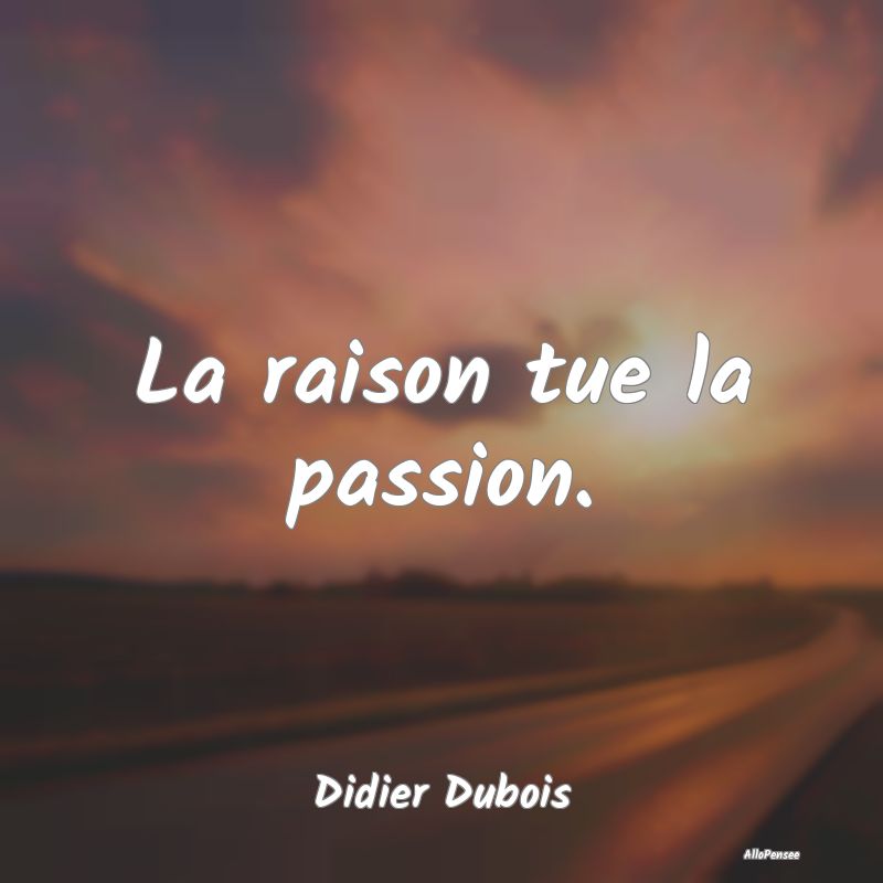 La raison tue la passion....