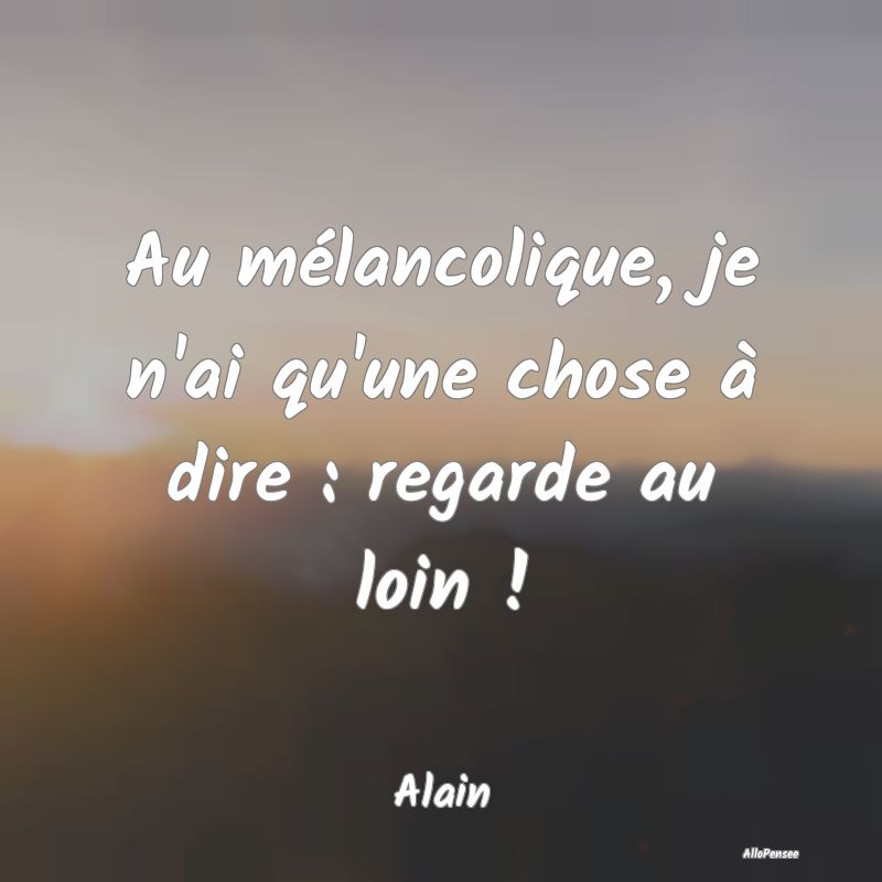 Citation Melancolie - Au mélancolique, je n'ai qu'une chose à dire : r...