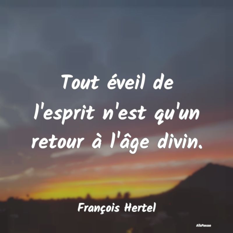 Tout éveil de l'esprit n'est qu'un retour à l'â...