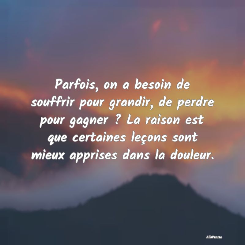 Parfois, on a besoin de souffrir pour grandir, de ...