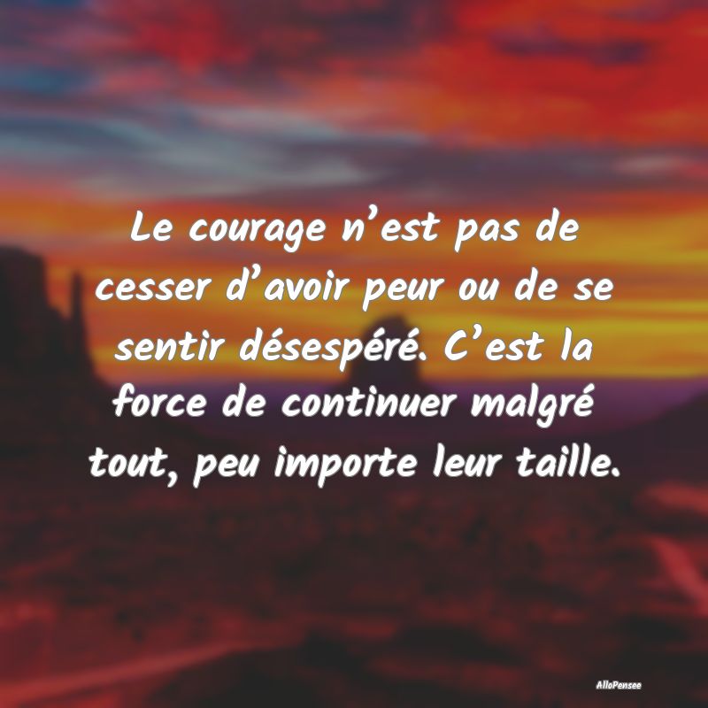 Le courage n’est pas de cesser d’avoir peur ou...