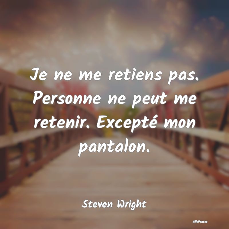 Je ne me retiens pas. Personne ne peut me retenir....