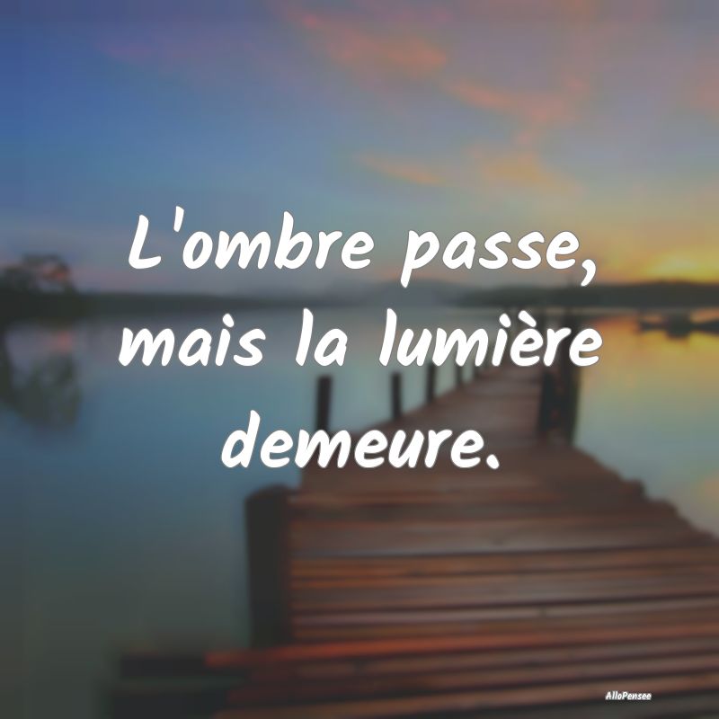 L'ombre passe, mais la lumière demeure.
...