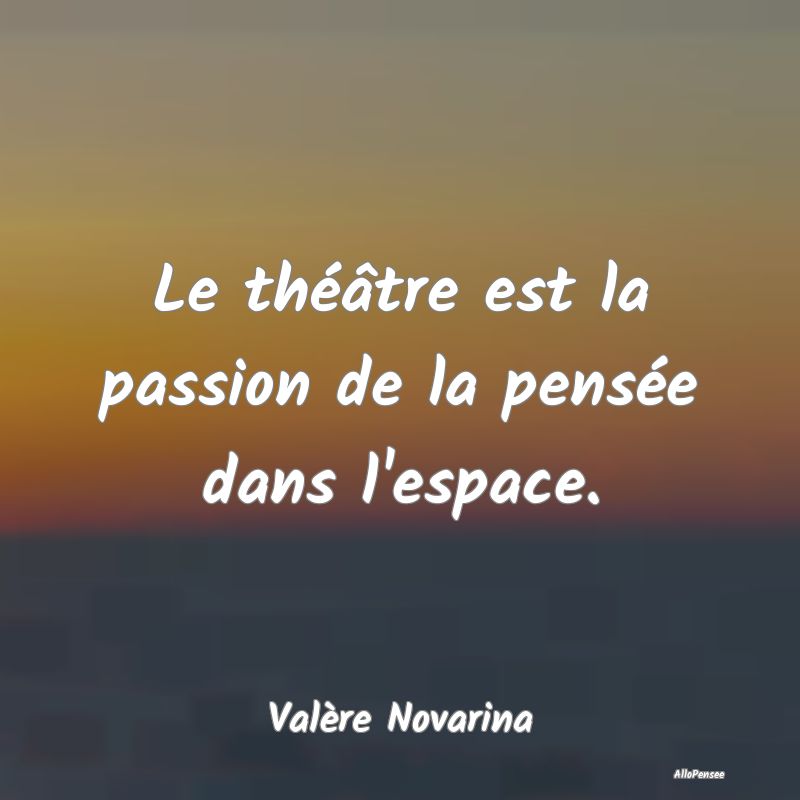 Le théâtre est la passion de la pensée dans l'e...