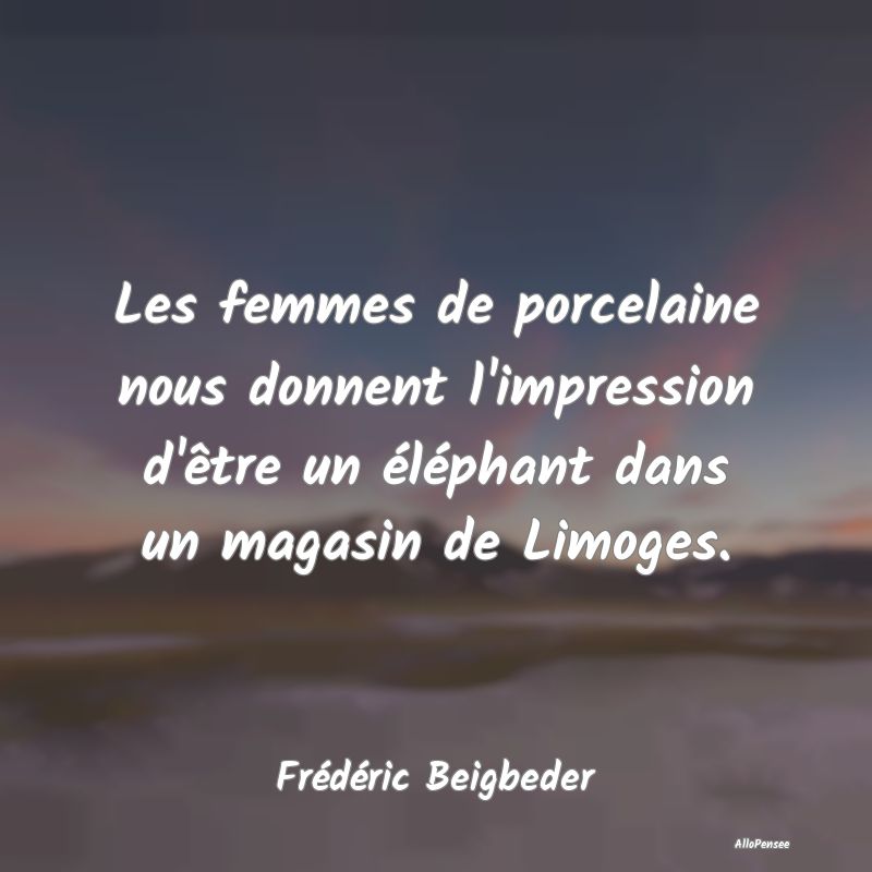 Les femmes de porcelaine nous donnent l'impression...