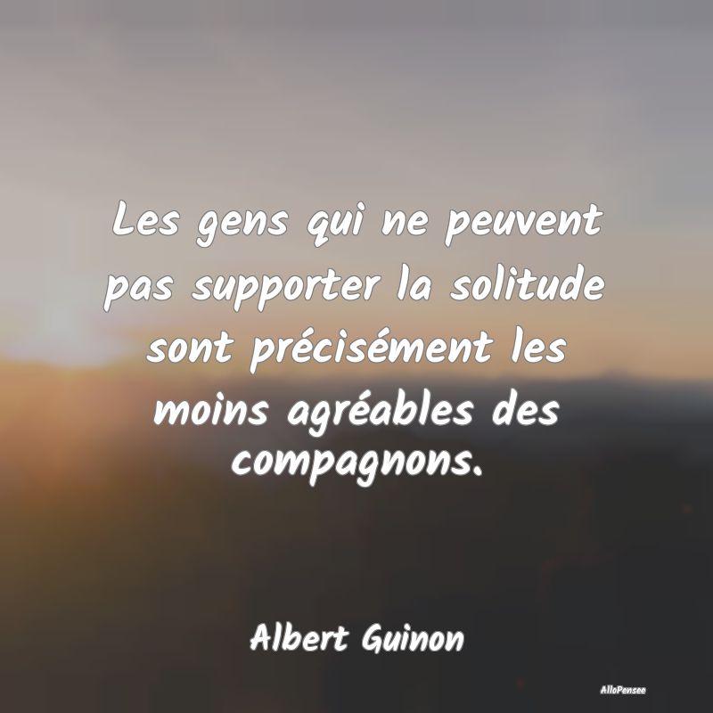 Les gens qui ne peuvent pas supporter la solitude ...