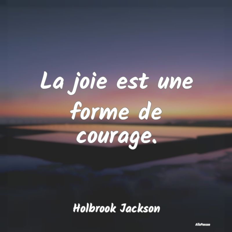 Citation Joie - La joie est une forme de courage....