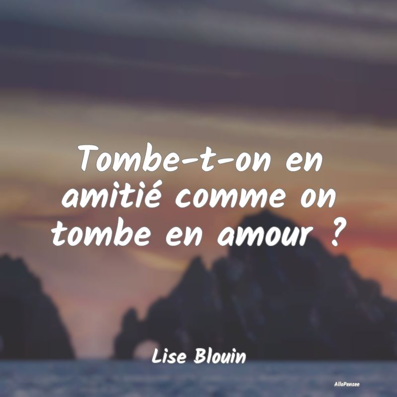 Tombe-t-on en amitié comme on tombe en amour ?...