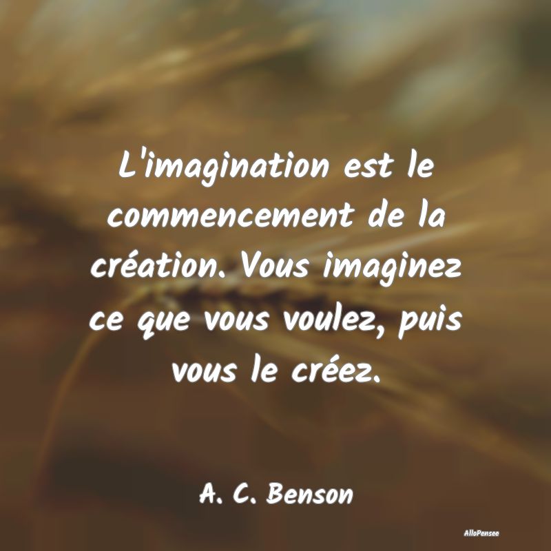 L'imagination est le commencement de la création....