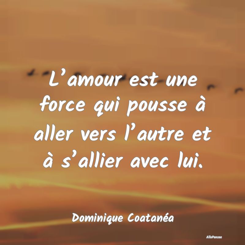 L’amour est une force qui pousse à aller vers l...