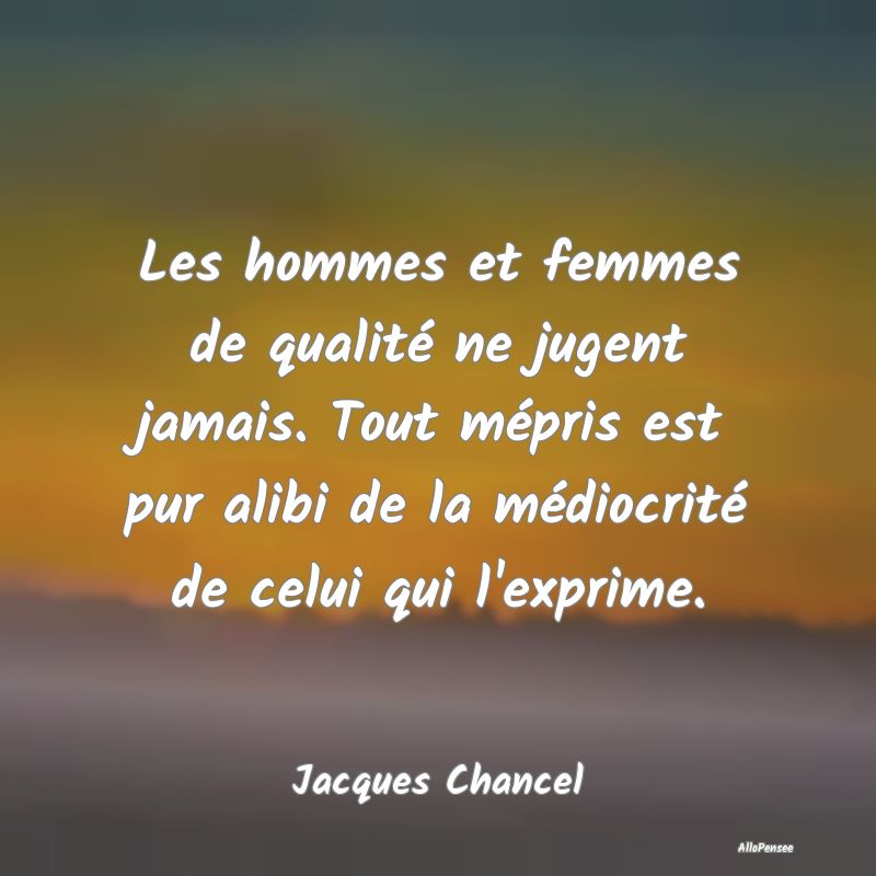 Les hommes et femmes de qualité ne jugent jamais....