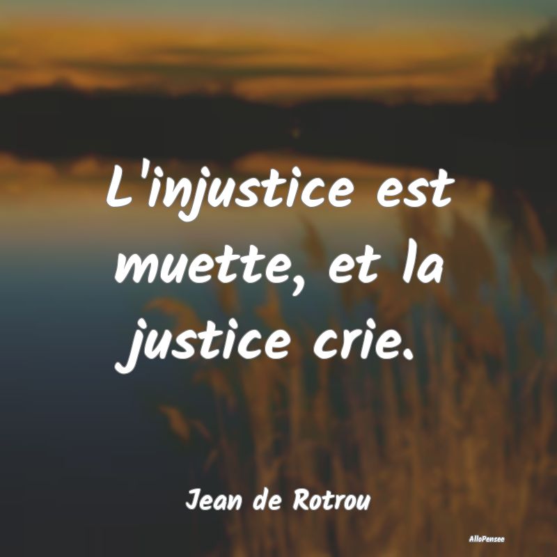 L'injustice est muette, et la justice crie....
