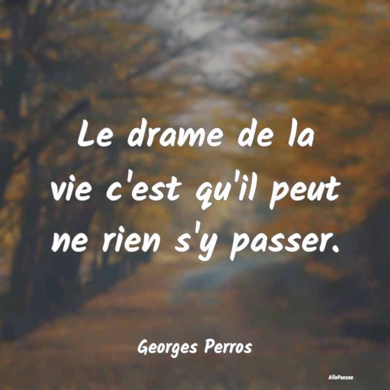 Le drame de la vie c'est qu'il peut ne rien s'y pa...