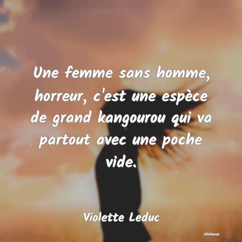 Une femme sans homme, horreur, c'est une espèce d...