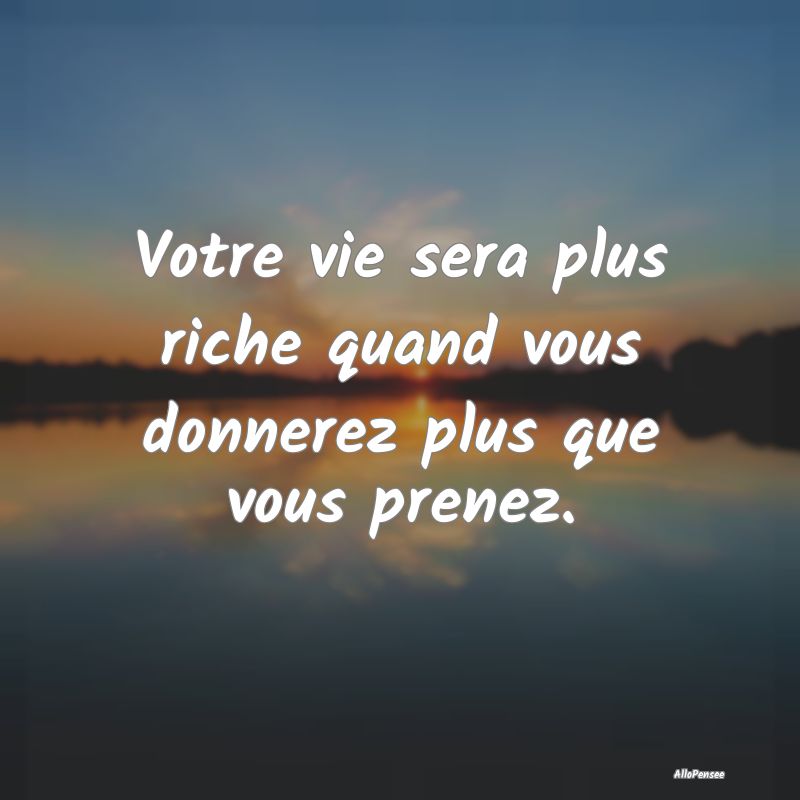 Votre vie sera plus riche quand vous donnerez plus...