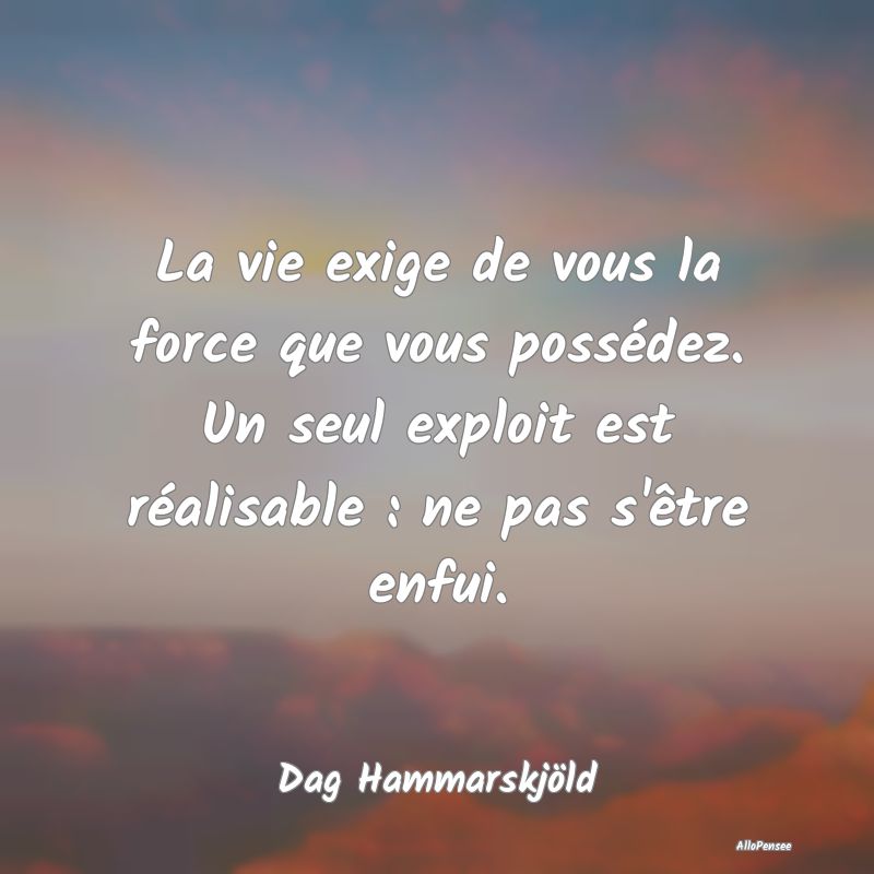 La vie exige de vous la force que vous possédez. ...