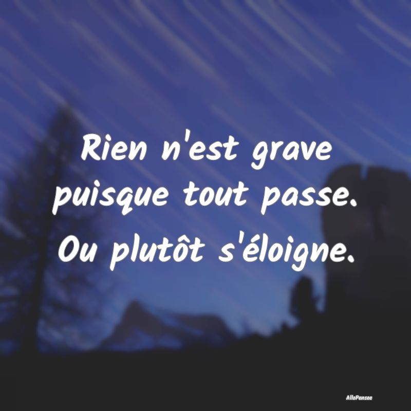 Rien n'est grave puisque tout passe. Ou plutôt s'...