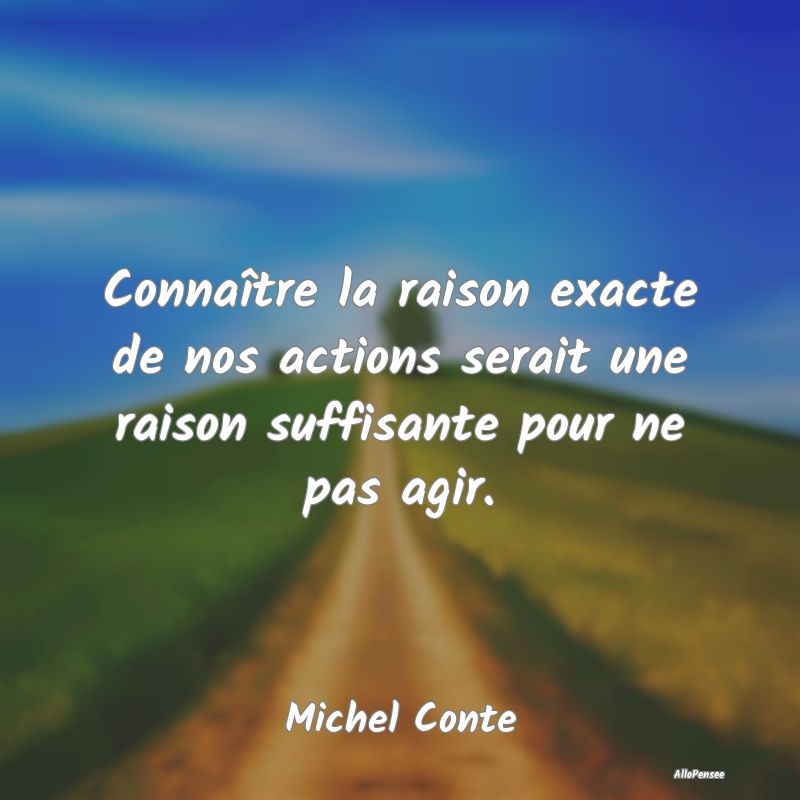 Connaître la raison exacte de nos actions serait ... Connaître la raison exacte de nos actions serait ...