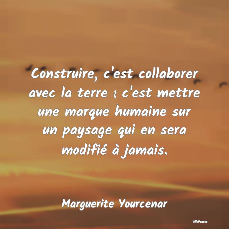 Construire, c'est collaborer avec la terre : c'est...