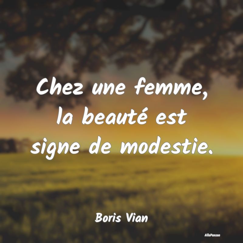 Chez une femme, la beauté est signe de modestie....