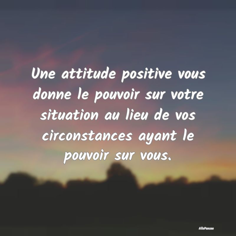 Une attitude positive vous donne le pouvoir sur vo...