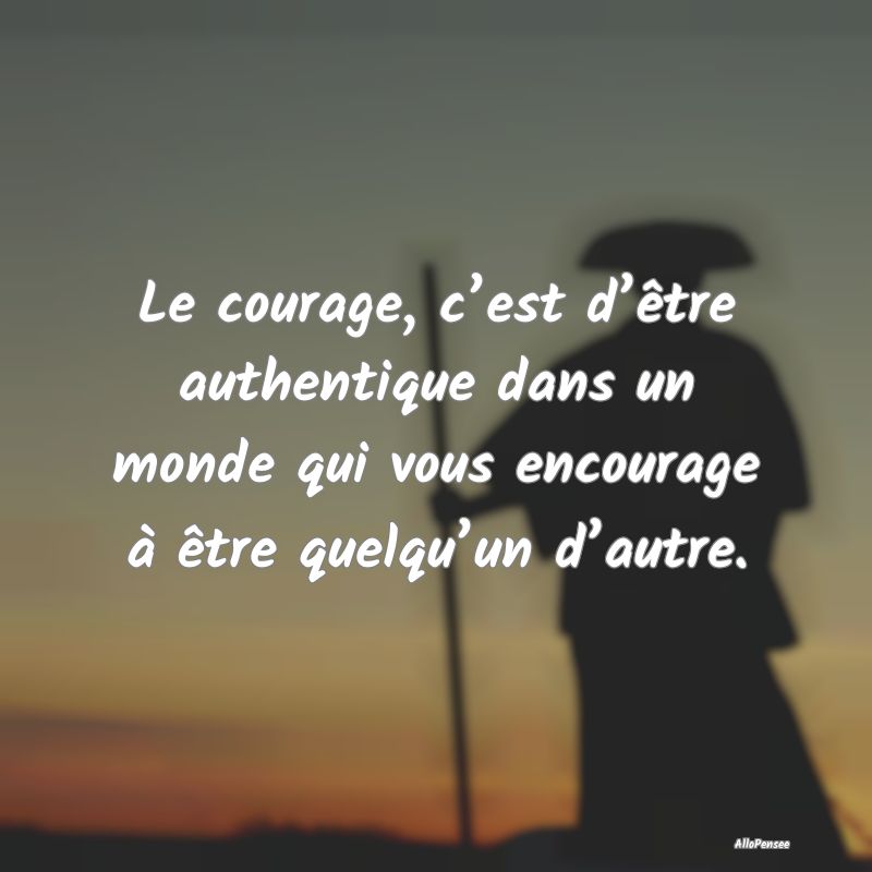 Le courage, c’est d’être authentique dans un ...