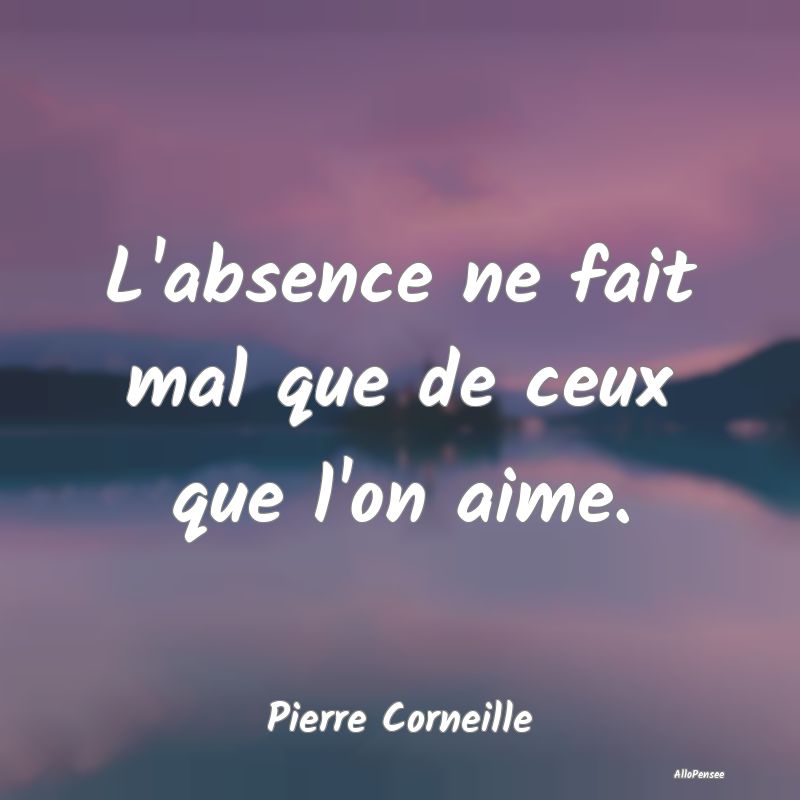 L'absence ne fait mal que de ceux que l'on aime....