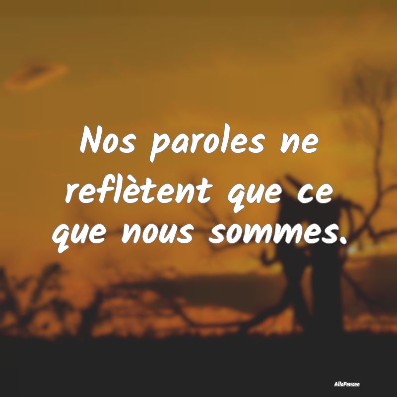 Nos paroles ne reflètent que ce que nous sommes.
...