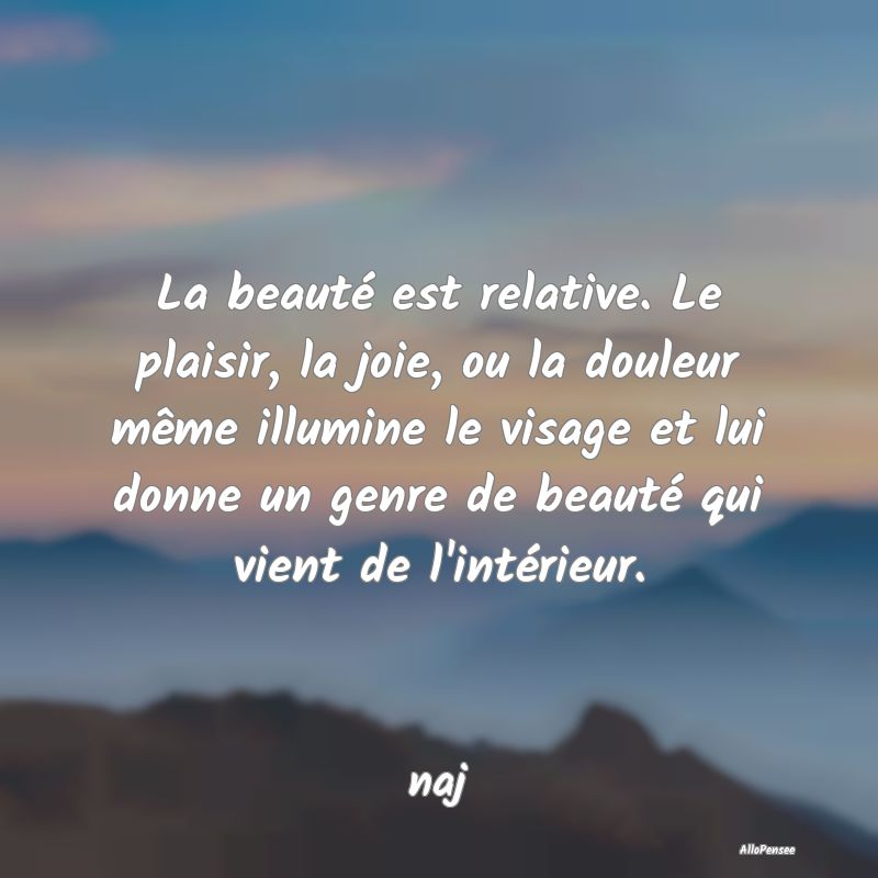 La beauté est relative. Le plaisir, la joie, ou l...