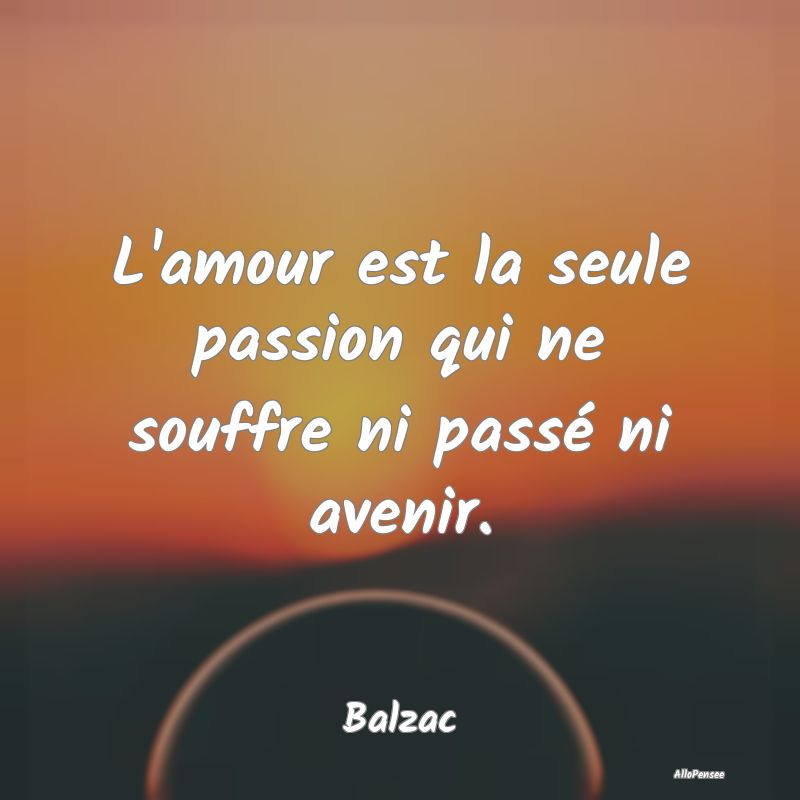 L'amour est la seule passion qui ne souffre ni pas...