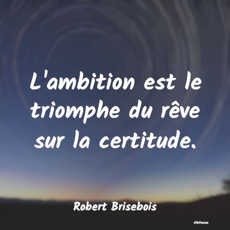 L'ambition est le triomphe du rêve sur la certitu...