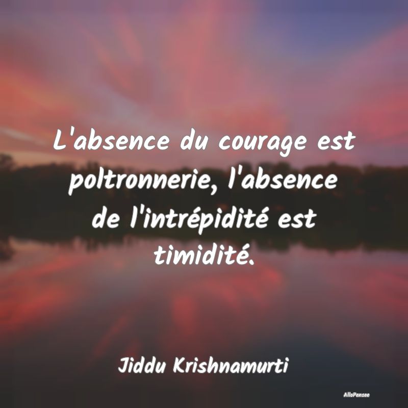 L'absence du courage est poltronnerie, l'absence d...