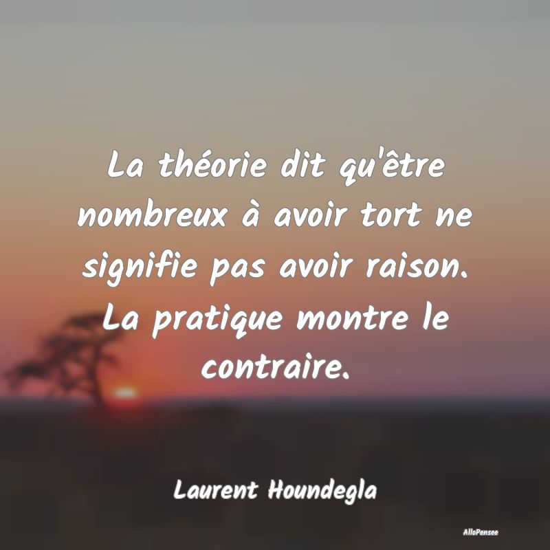 La théorie dit qu'être nombreux à avoir tort ne...